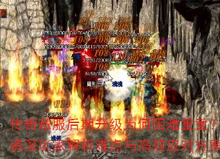 传奇私服后期升级为何困难重重?资深玩家解析难点与高效应对方案 传奇私服后期升级为何困难重重?资深玩家解析难点与高效应对方案