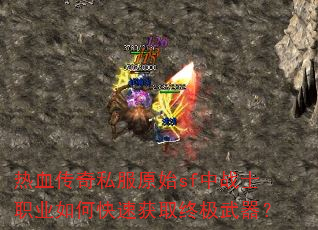 热血传奇私服原始sf中战士职业如何快速获取终极武器? 热血传奇私服原始sf中战士职业如何快速获取终极武器?