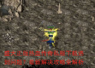 盛大正版热血传奇私服下载遇到问题?最新解决攻略全解析 盛大正版热血传奇私服下载遇到问题?最新解决攻略全解析