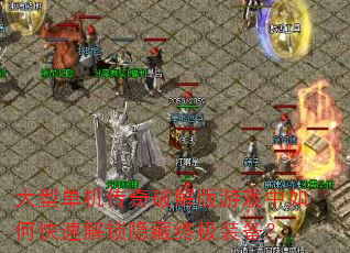 大型单机传奇破解版游戏中如何快速解锁隐藏终极装备? 大型单机传奇破解版游戏中如何快速解锁隐藏终极装备?