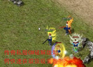 传奇私服GM破解版如何快速获取顶级装备? 传奇私服GM破解版如何快速获取顶级装备?