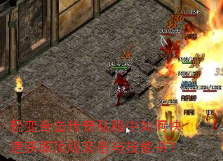 轻变合击传奇私服中如何快速获取顶级装备与技能书? 轻变合击传奇私服中如何快速获取顶级装备与技能书?