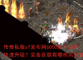 传奇私服sf发布网6000新手如何快速升级?装备获取有哪些高效技巧? 传奇私服sf发布网6000新手如何快速升级?装备获取有哪些高效技巧?