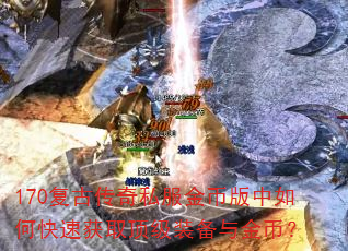 170复古传奇私服金币版中如何快速获取顶级装备与金币? 170复古传奇私服金币版中如何快速获取顶级装备与金币?