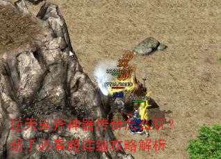 逆天鬼斧神器传奇怎么玩?新手必看超详细攻略解析 逆天鬼斧神器传奇怎么玩?新手必看超详细攻略解析