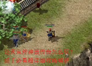 逆天鬼斧神器传奇怎么玩?新手必看超详细攻略解析 逆天鬼斧神器传奇怎么玩?新手必看超详细攻略解析