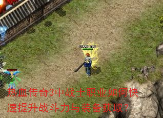 热血传奇3中战士职业如何快速提升战斗力与装备获取? 热血传奇3中战士职业如何快速提升战斗力与装备获取?