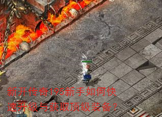 新开传奇195新手如何快速升级与获取顶级装备? 新开传奇195新手如何快速升级与获取顶级装备?