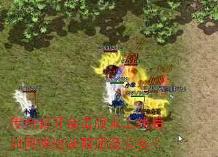 传奇新开合击版本上线后如何快速获取顶级装备? 传奇新开合击版本上线后如何快速获取顶级装备?