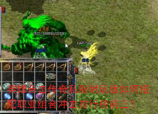 英雄合击传奇私服耐玩版如何搭配职业组合冲击排行榜前三? 英雄合击传奇私服耐玩版如何搭配职业组合冲击排行榜前三?