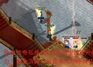 热血传奇私服2新手如何快速提升战力?职业选择与装备获取攻略解析 热血传奇私服2新手如何快速提升战力?职业选择与装备获取攻略解析