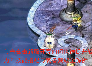 传奇合击新服开荒如何快速提升战力?技能搭配与装备获取全解析 传奇合击新服开荒如何快速提升战力?技能搭配与装备获取全解析