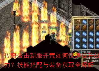 传奇合击新服开荒如何快速提升战力?技能搭配与装备获取全解析 传奇合击新服开荒如何快速提升战力?技能搭配与装备获取全解析