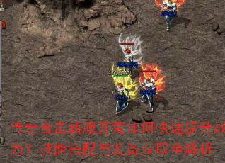 传奇合击新服开荒如何快速提升战力?技能搭配与装备获取全解析 传奇合击新服开荒如何快速提升战力?技能搭配与装备获取全解析