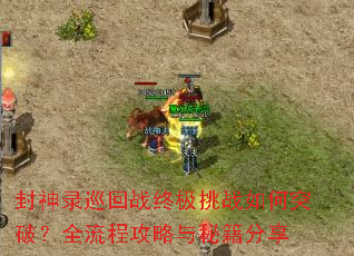 封神录巡回战终极挑战如何突破?全流程攻略与秘籍分享 封神录巡回战终极挑战如何突破?全流程攻略与秘籍分享