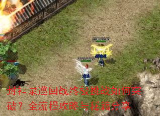 封神录巡回战终极挑战如何突破?全流程攻略与秘籍分享 封神录巡回战终极挑战如何突破?全流程攻略与秘籍分享