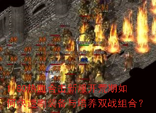 1.80热血合击新服开荒期如何快速刷装备与培养双战组合? 1.80热血合击新服开荒期如何快速刷装备与培养双战组合?