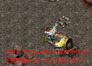 如何在传奇私服特殊版本中快速掌握隐藏玩法与战力提升技巧? 如何在传奇私服特殊版本中快速掌握隐藏玩法与战力提升技巧?