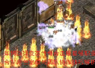 如何选择变态传奇合击服最强职业组合?角色定位与团队协作技巧解析 如何选择变态传奇合击服最强职业组合?角色定位与团队协作技巧解析