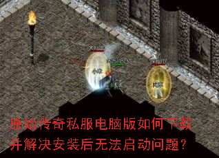 原始传奇私服电脑版如何下载并解决安装后无法启动问题? 原始传奇私服电脑版如何下载并解决安装后无法启动问题?