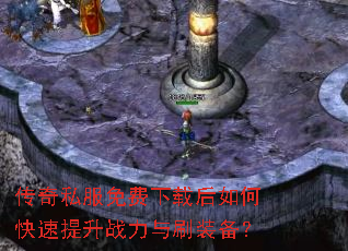 传奇私服免费下载后如何快速提升战力与刷装备? 传奇私服免费下载后如何快速提升战力与刷装备?