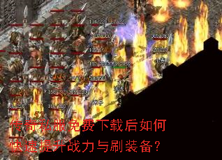 传奇私服免费下载后如何快速提升战力与刷装备? 传奇私服免费下载后如何快速提升战力与刷装备?