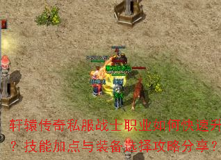 轩辕传奇私服战士职业如何快速升级?技能加点与装备选择攻略分享? 轩辕传奇私服战士职业如何快速升级?技能加点与装备选择攻略分享?