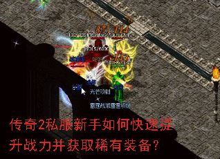 传奇2私服新手如何快速提升战力并获取稀有装备? 传奇2私服新手如何快速提升战力并获取稀有装备?