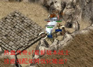 热血传奇sf最新版本战士技能搭配如何优化输出? 热血传奇sf最新版本战士技能搭配如何优化输出?