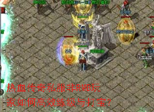 热血传奇私服非RMB玩家如何高效练级与打宝? 热血传奇私服非RMB玩家如何高效练级与打宝?