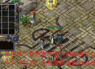 哪里能下载热血传奇怀旧版强3D女角色模拟器?完整使用指南与推荐 哪里能下载热血传奇怀旧版强3D女角色模拟器?完整使用指南与推荐