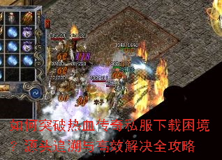 如何突破热血传奇私服下载困境?源头追溯与高效解决全攻略 如何突破热血传奇私服下载困境?源头追溯与高效解决全攻略