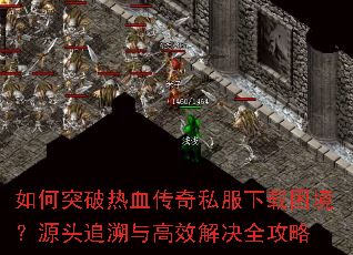 如何突破热血传奇私服下载困境?源头追溯与高效解决全攻略 如何突破热血传奇私服下载困境?源头追溯与高效解决全攻略