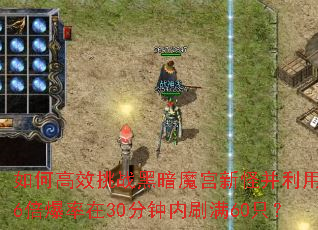 如何高效挑战黑暗魔宫新怪并利用2.6倍爆率在30分钟内刷满60只? 如何高效挑战黑暗魔宫新怪并利用2.6倍爆率在30分钟内刷满60只?