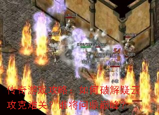 传奇游戏攻略:如何破解疑云攻克难关?谁将问鼎巅峰? 传奇游戏攻略:如何破解疑云攻克难关?谁将问鼎巅峰?