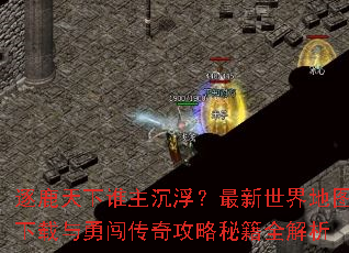 逐鹿天下谁主沉浮?最新世界地图下载与勇闯传奇攻略秘籍全解析 逐鹿天下谁主沉浮?最新世界地图下载与勇闯传奇攻略秘籍全解析