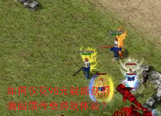 如何仅花98元就能获得满回馈传奇游戏体验? 如何仅花98元就能获得满回馈传奇游戏体验?