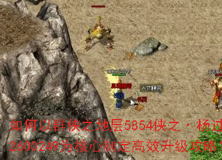 如何以群侠之地层5854侠之·杨过302600249为核心制定高效升级攻略? 如何以群侠之地层5854侠之·杨过302600249为核心制定高效升级攻略?