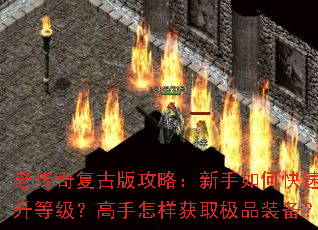 老传奇复古版攻略:新手如何快速提升等级?高手怎样获取极品装备? 老传奇复古版攻略:新手如何快速提升等级?高手怎样获取极品装备?