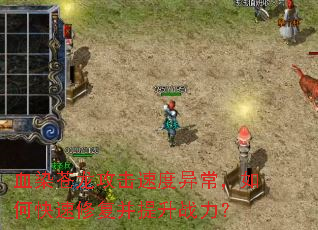 血染苍龙攻击速度异常,如何快速修复并提升战力? 血染苍龙攻击速度异常,如何快速修复并提升战力?