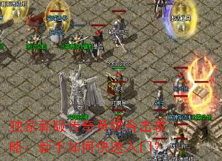 独家新版传奇英雄合击攻略:新手如何快速入门? 独家新版传奇英雄合击攻略:新手如何快速入门?
