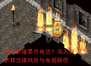 传奇新服是否合法?深入解析其法律风险与合规路径 传奇新服是否合法?深入解析其法律风险与合规路径