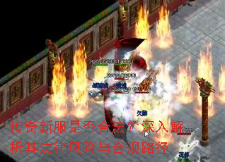 传奇新服是否合法?深入解析其法律风险与合规路径 传奇新服是否合法?深入解析其法律风险与合规路径