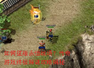 如何征服永恒战场?传奇游戏终极解谜攻略揭秘 如何征服永恒战场?传奇游戏终极解谜攻略揭秘