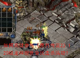 如何高效参与《赤月传说2》120级龙神现世全民击杀活动? 如何高效参与《赤月传说2》120级龙神现世全民击杀活动?