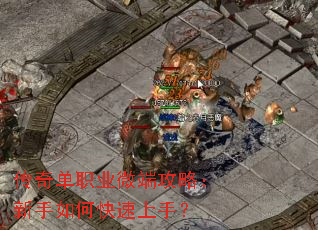 传奇单职业微端攻略:新手如何快速上手? 传奇单职业微端攻略:新手如何快速上手?