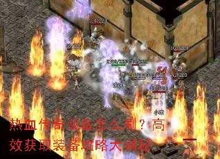 热血传奇装备怎么刷?高效获取装备攻略大揭秘 热血传奇装备怎么刷?高效获取装备攻略大揭秘