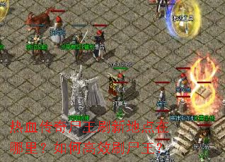热血传奇尸王刷新地点在哪里?如何高效刷尸王? 热血传奇尸王刷新地点在哪里?如何高效刷尸王?