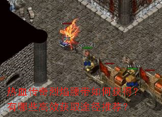 热血传奇烈焰腰带如何获得?有哪些高效获取途径推荐? 热血传奇烈焰腰带如何获得?有哪些高效获取途径推荐?
