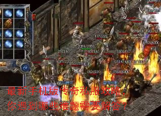 最新手机版传奇私服攻略,你遇到哪些难题需要解答? 最新手机版传奇私服攻略,你遇到哪些难题需要解答?